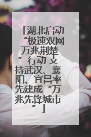 湖北启动“极速双网 万兆荆楚”行动 支持武汉、襄阳、宜昌率先建成“万兆先锋城市”