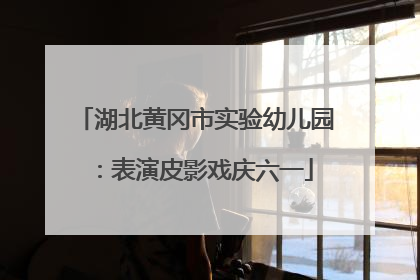 湖北黄冈市实验幼儿园：表演皮影戏庆六一