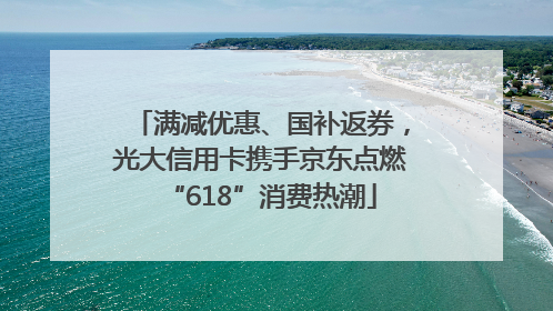 满减优惠、国补返券，光大信用卡携手京东点燃“618”消费热潮