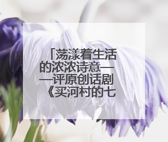 荡漾着生活的浓浓诗意——评原创话剧《买河村的七月》
