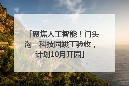 聚焦人工智能！门头沟一科技园竣工验收，计划10月开园