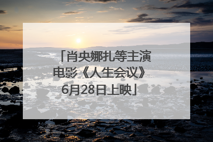 肖央娜扎等主演电影《人生会议》6月28日上映