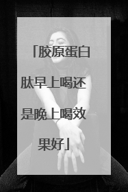 胶原蛋白肽早上喝还是晚上喝效果好