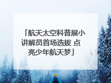 航天太空科普展小讲解员首场选拔 点亮少年航天梦