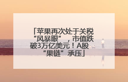 苹果再次处于关税“风暴眼”，市值跌破3万亿美元！A股“果链”承压