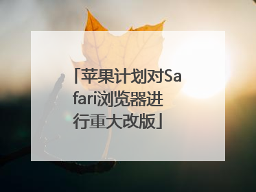 苹果计划对Safari浏览器进行重大改版