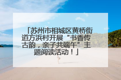 苏州市相城区黄桥街道方浜村开展“书香传古韵，亲子共端午”主题阅读活动！