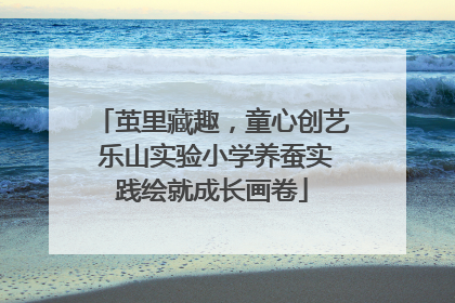 茧里藏趣，童心创艺 乐山实验小学养蚕实践绘就成长画卷