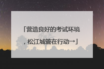 营造良好的考试环境，松江城管在行动→