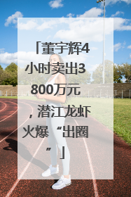 董宇辉4小时卖出3800万元，潜江龙虾火爆“出圈”