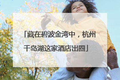 藏在碧波金湾中，杭州千岛湖这家酒店出圈