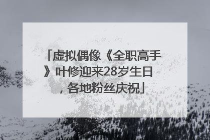 虚拟偶像《全职高手》叶修迎来28岁生日，各地粉丝庆祝