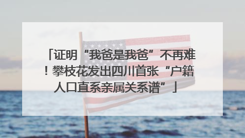 证明“我爸是我爸”不再难！攀枝花发出四川首张“户籍人口直系亲属关系谱”