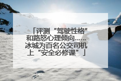 评测“驾驶性格”和路怒心理倾向……冰城为百名公交司机上“安全必修课”