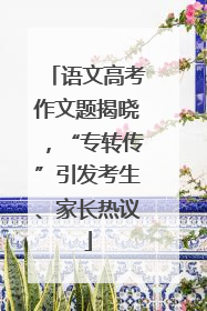 语文高考作文题揭晓，“专转传”引发考生、家长热议