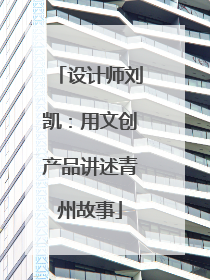 设计师刘凯：用文创产品讲述青州故事