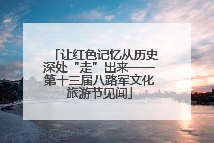 让红色记忆从历史深处“走”出来——第十三届八路军文化旅游节见闻