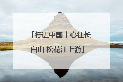 行进中国丨心往长白山 松花江上游