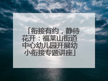 衔接有约，静待花开：福莱山街道中心幼儿园开展幼小衔接专题讲座