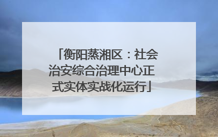 衡阳蒸湘区：社会治安综合治理中心正式实体实战化运行
