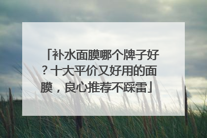 补水面膜哪个牌子好？十大平价又好用的面膜，良心推荐不踩雷