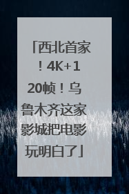 西北首家！4K+120帧！乌鲁木齐这家影城把电影玩明白了