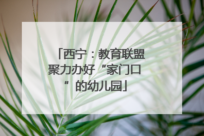 西宁：教育联盟聚力办好“家门口”的幼儿园