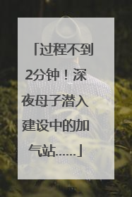 过程不到2分钟！深夜母子潜入建设中的加气站……