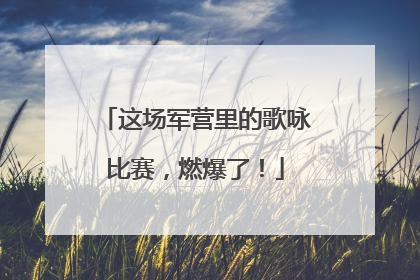 这场军营里的歌咏比赛，燃爆了！