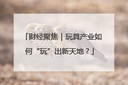 财经聚焦｜玩具产业如何“玩”出新天地？