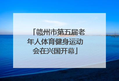 赣州市第五届老年人体育健身运动会在兴国开幕