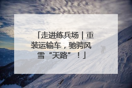 走进练兵场｜重装运输车，驰骋风雪“天路”！