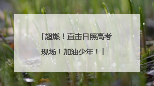 超燃！直击日照高考现场！加油少年！