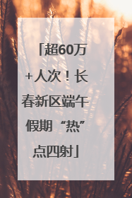 超60万+人次！长春新区端午假期“热”点四射