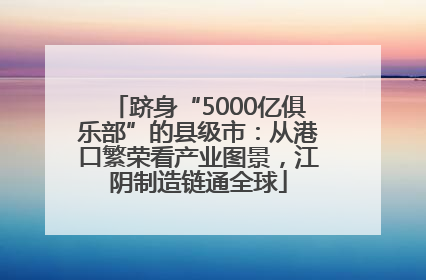 跻身“5000亿俱乐部”的县级市：从港口繁荣看产业图景，江阴制造链通全球