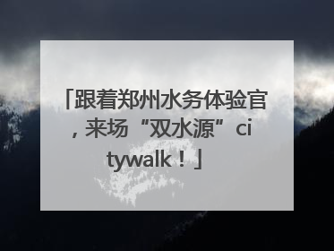 跟着郑州水务体验官，来场“双水源”citywalk！