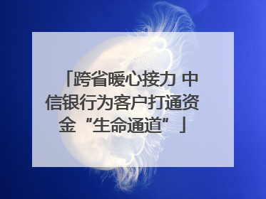 跨省暖心接力 中信银行为客户打通资金“生命通道”