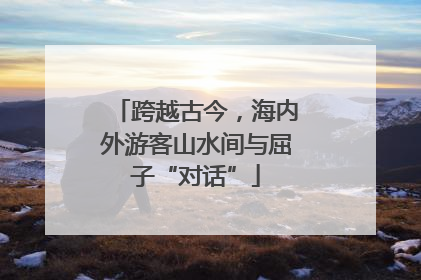 跨越古今，海内外游客山水间与屈子“对话”