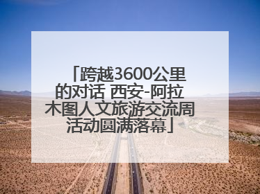 跨越3600公里的对话 西安-阿拉木图人文旅游交流周活动圆满落幕