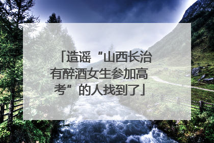 造谣“山西长治有醉酒女生参加高考”的人找到了