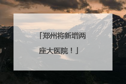 郑州将新增两座大医院！