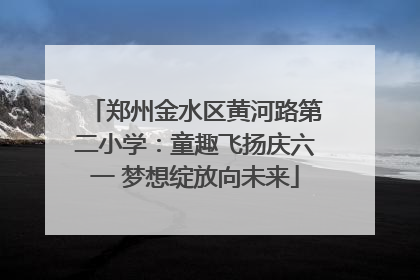 郑州金水区黄河路第二小学：童趣飞扬庆六一 梦想绽放向未来
