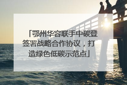 鄂州华容联手中碳登签署战略合作协议，打造绿色低碳示范点