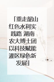 重走韶山红色水利实践路 湖南农大博士团以科技赋能灌区绿色新发展