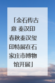 金石传古意 秦汉印春秋秦汉玺印特展在石家庄市博物馆开展