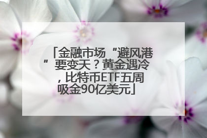 金融市场“避风港”要变天？黄金遇冷，比特币ETF五周吸金90亿美元