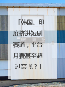 韩国、印度挤进短剧赛道，平台月费甚至超过奈飞？