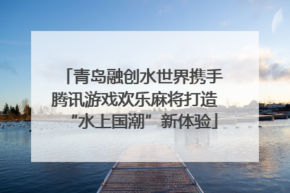 青岛融创水世界携手腾讯游戏欢乐麻将打造“水上国潮”新体验