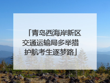 青岛西海岸新区交通运输局多举措护航考生逐梦路