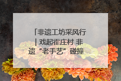 非遗工坊采风行｜戏起霍庄村 非遗“老手艺”碰撞消费“新活力”